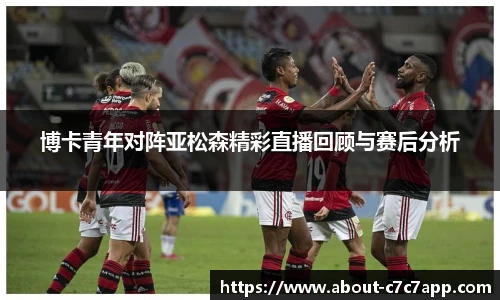 博卡青年对阵亚松森精彩直播回顾与赛后分析
