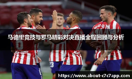 马德里竞技与罗马精彩对决直播全程回顾与分析