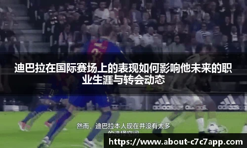 迪巴拉在国际赛场上的表现如何影响他未来的职业生涯与转会动态